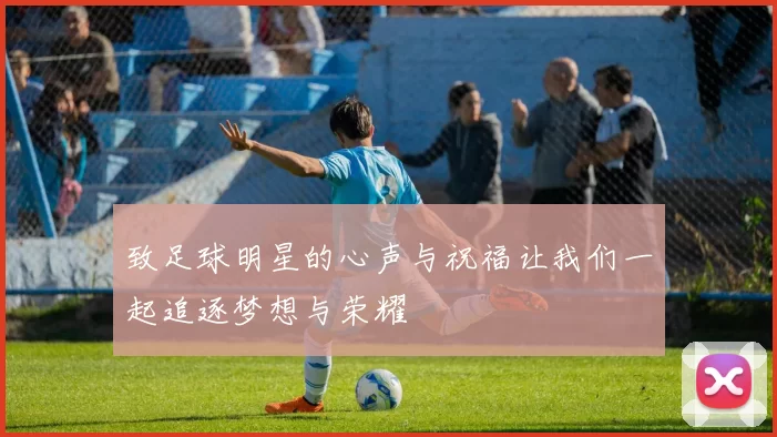 致足球明星的心声与祝福让我们一起追逐梦想与荣耀