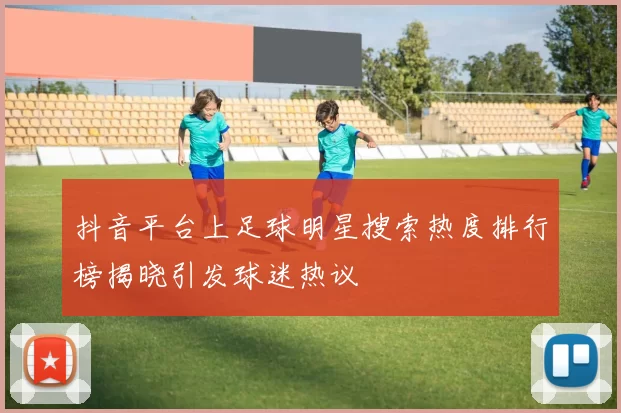 抖音平台上足球明星搜索热度排行榜揭晓引发球迷热议
