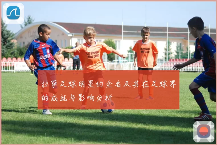 拉萨足球明星的全名及其在足球界的成就与影响分析