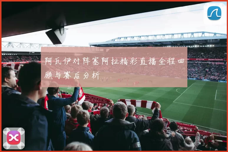 阿瓦伊对阵塞阿拉精彩直播全程回顾与赛后分析
