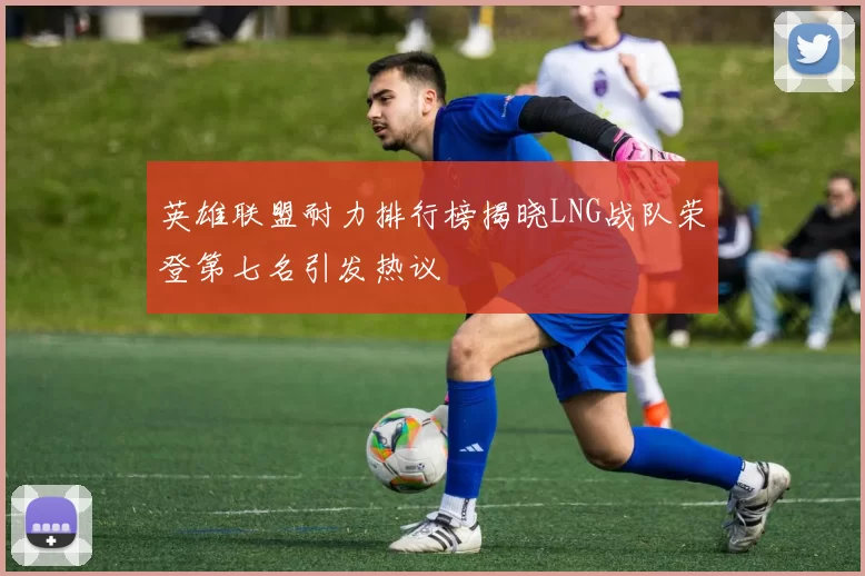 英雄联盟耐力排行榜揭晓LNG战队荣登第七名引发热议