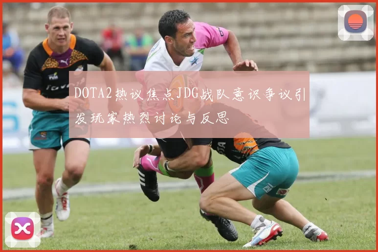 DOTA2热议焦点JDG战队意识争议引发玩家热烈讨论与反思