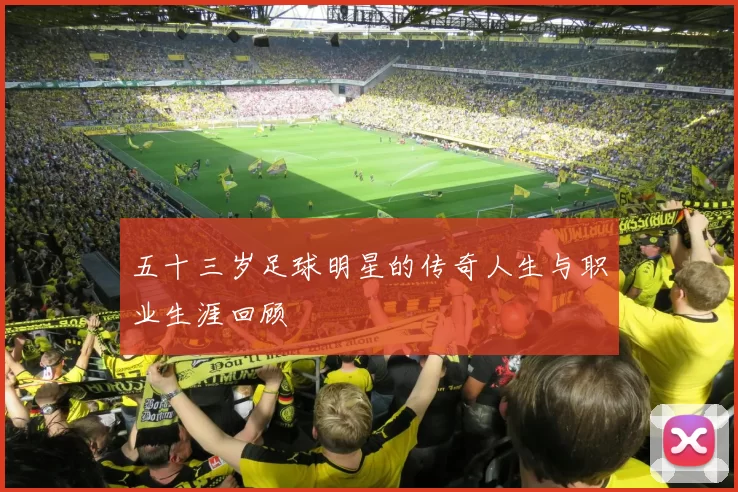 五十三岁足球明星的传奇人生与职业生涯回顾