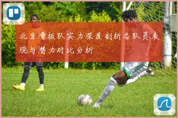 北京滑板队实力深度剖析各队员表现与潜力对比分析