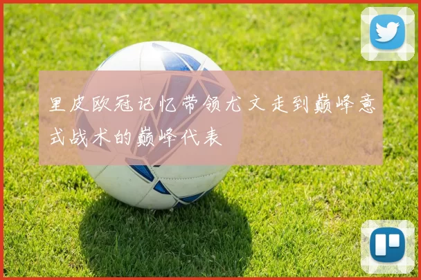 里皮欧冠记忆带领尤文走到巅峰意式战术的巅峰代表