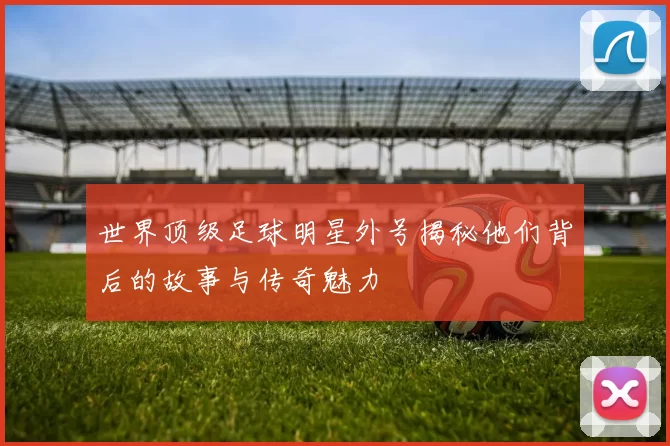 世界顶级足球明星外号揭秘他们背后的故事与传奇魅力