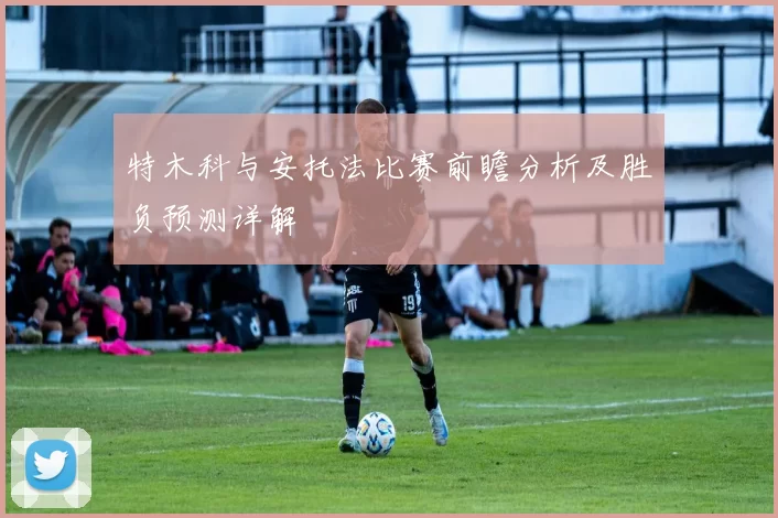 特木科与安托法比赛前瞻分析及胜负预测详解