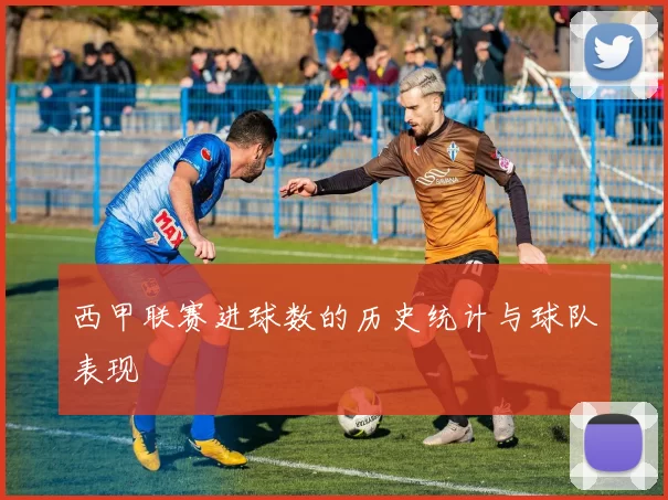 西甲联赛进球数的历史统计与球队表现