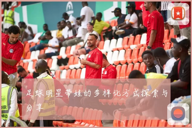 足球明星带娃的多样化方式探索与分享