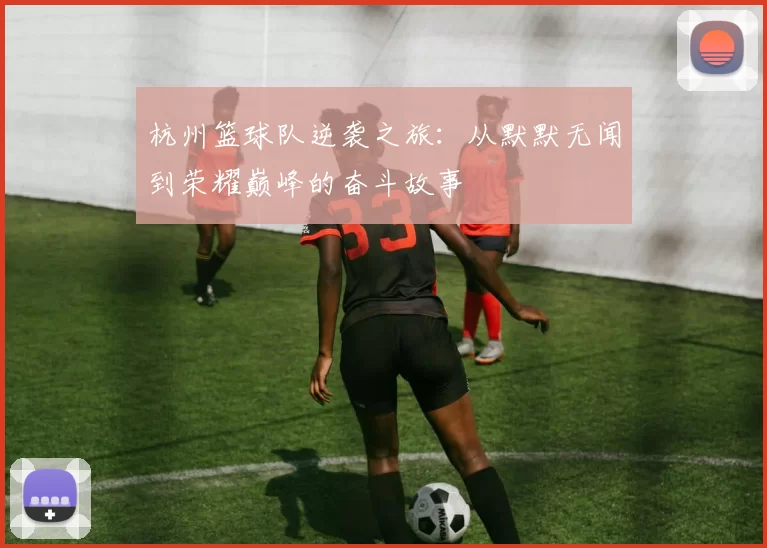 杭州篮球队逆袭之旅：从默默无闻到荣耀巅峰的奋斗故事
