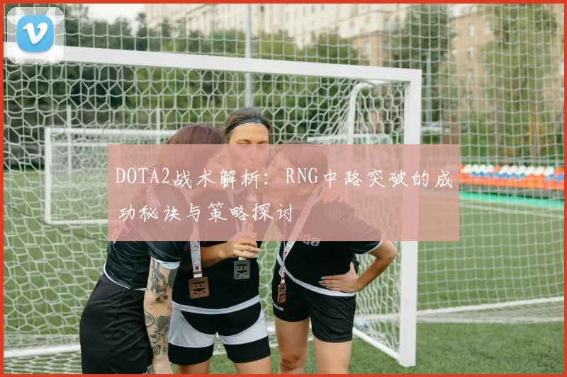 DOTA2战术解析：RNG中路突破的成功秘诀与策略探讨
