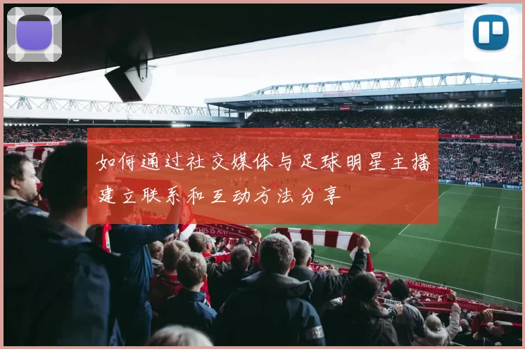 如何通过社交媒体与足球明星主播建立联系和互动方法分享
