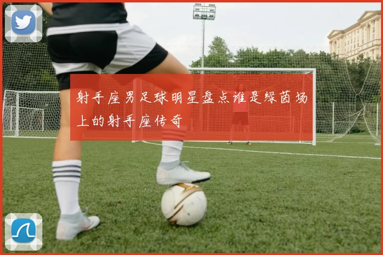 射手座男足球明星盘点谁是绿茵场上的射手座传奇