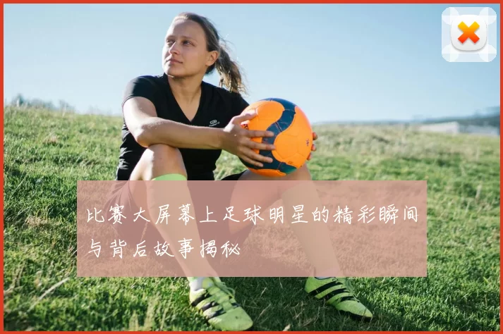 比赛大屏幕上足球明星的精彩瞬间与背后故事揭秘