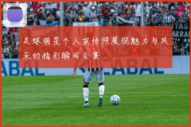 足球明星个人宣传照展现魅力与风采的精彩瞬间合集