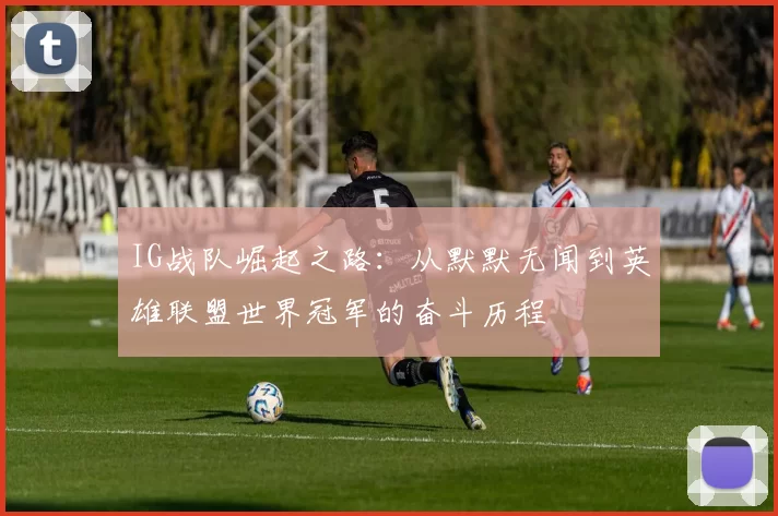 IG战队崛起之路：从默默无闻到英雄联盟世界冠军的奋斗历程