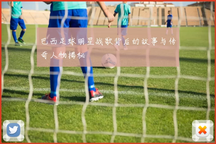 巴西足球明星战歌背后的故事与传奇人物揭秘
