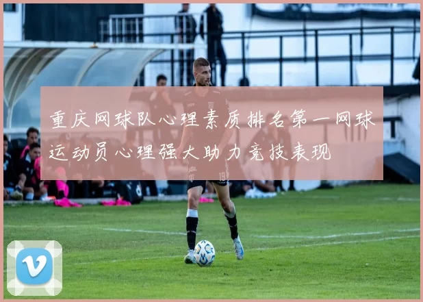 重庆网球队心理素质排名第一网球运动员心理强大助力竞技表现