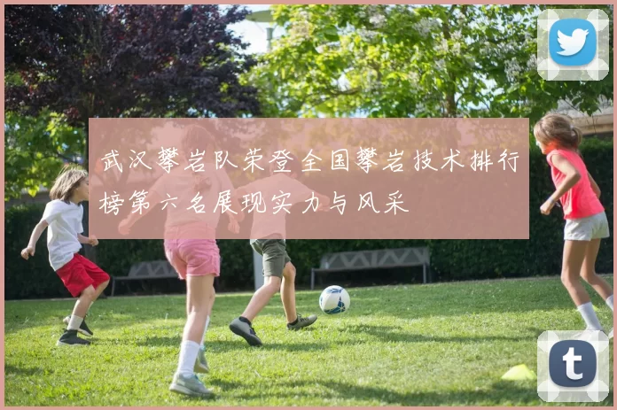 武汉攀岩队荣登全国攀岩技术排行榜第六名展现实力与风采