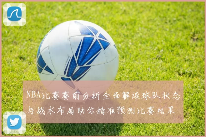 NBA比赛赛前分析全面解读球队状态与战术布局助你精准预测比赛结果