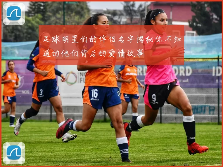 足球明星们的伴侣名字揭秘你不知道的他们背后的爱情故事