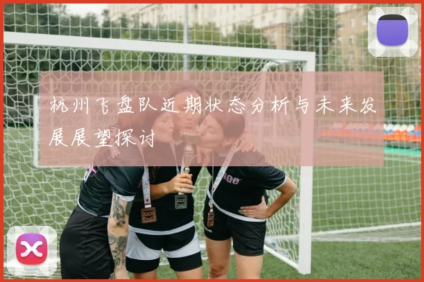 杭州飞盘队近期状态分析与未来发展展望探讨