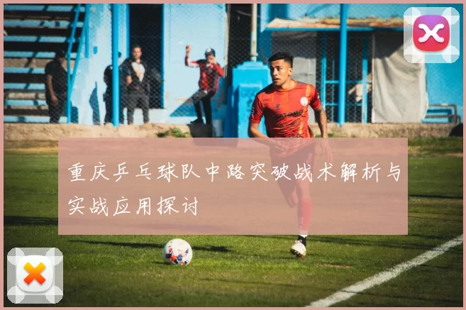 重庆乒乓球队中路突破战术解析与实战应用探讨