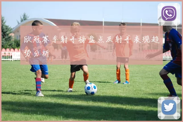 欧冠赛季射手榜盘点及射手表现趋势分析