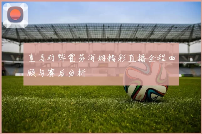 皇马对阵霍芬海姆精彩直播全程回顾与赛后分析