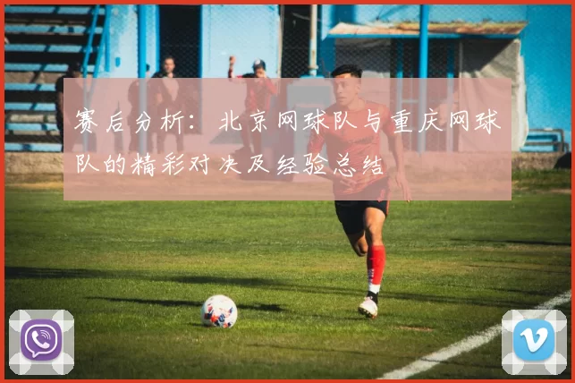 赛后分析：北京网球队与重庆网球队的精彩对决及经验总结