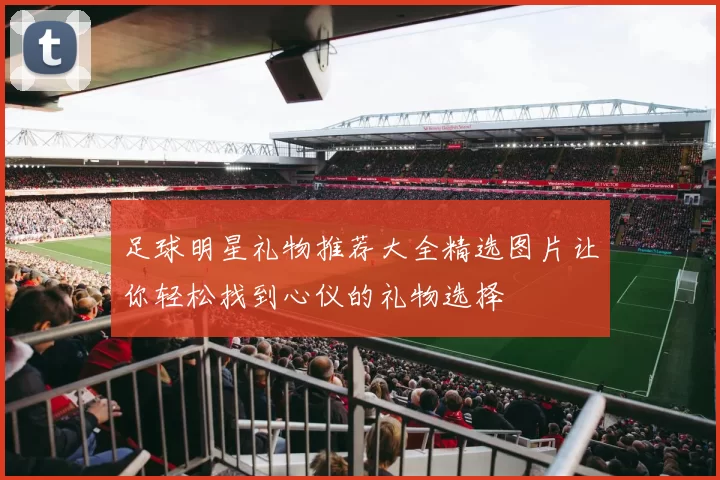 足球明星礼物推荐大全精选图片让你轻松找到心仪的礼物选择