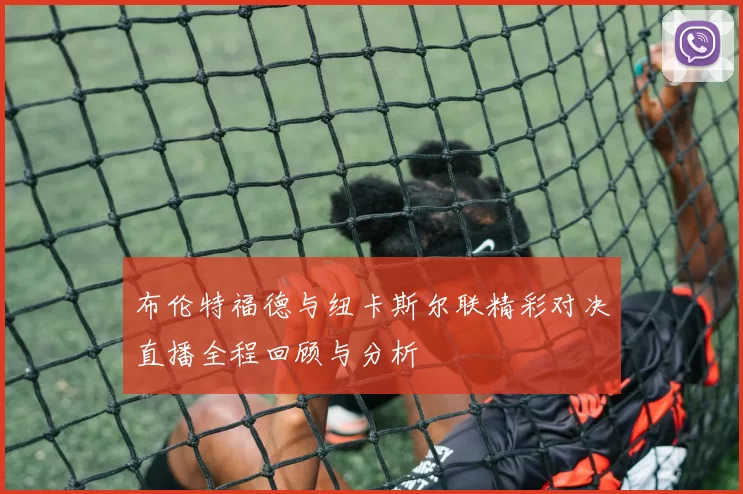 布伦特福德与纽卡斯尔联精彩对决直播全程回顾与分析