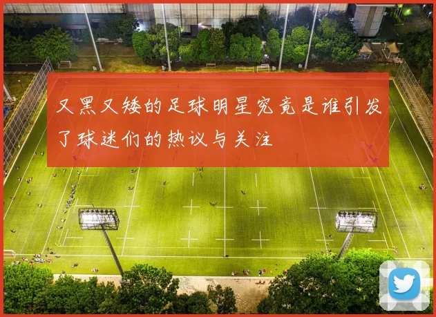 又黑又矮的足球明星究竟是谁引发了球迷们的热议与关注