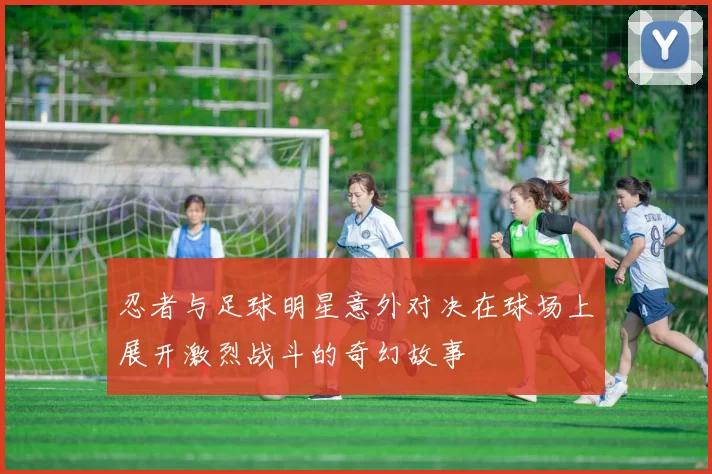 忍者与足球明星意外对决在球场上展开激烈战斗的奇幻故事