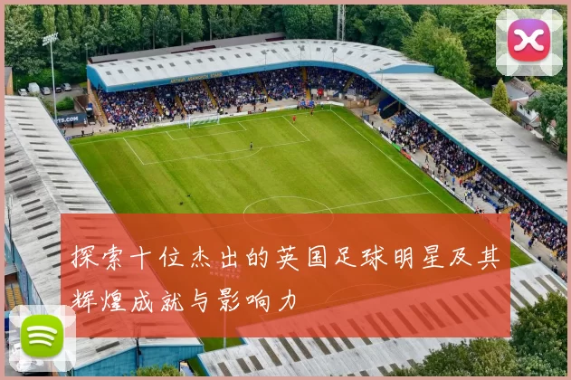 探索十位杰出的英国足球明星及其辉煌成就与影响力