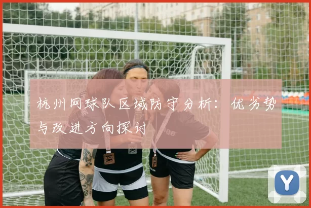 杭州网球队区域防守分析：优劣势与改进方向探讨
