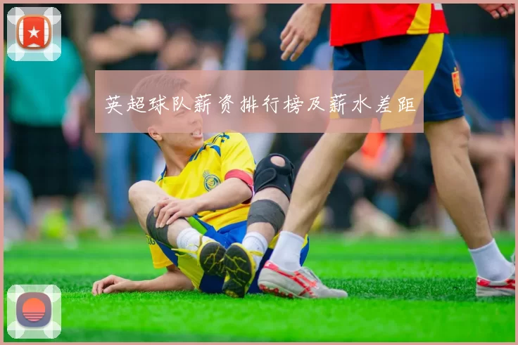 英超球队薪资排行榜及薪水差距