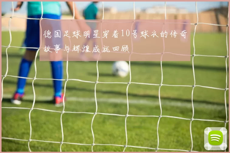 德国足球明星穿着10号球衣的传奇故事与辉煌成就回顾