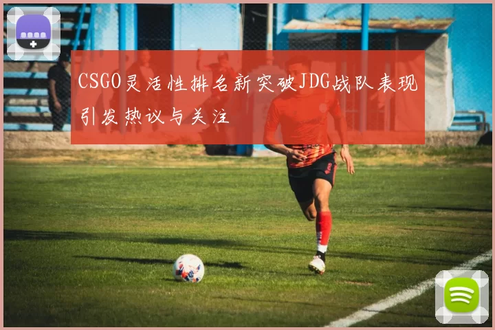 CSGO灵活性排名新突破JDG战队表现引发热议与关注
