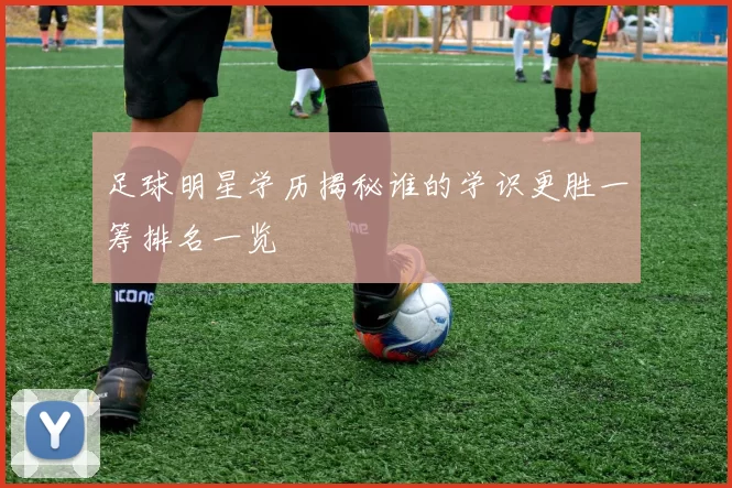 足球明星学历揭秘谁的学识更胜一筹排名一览