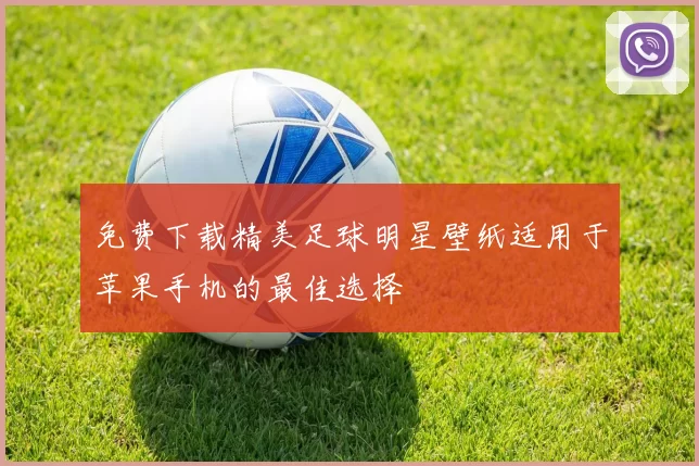免费下载精美足球明星壁纸适用于苹果手机的最佳选择