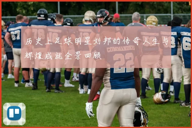 历史上足球明星刘邦的传奇人生与辉煌成就全景回顾