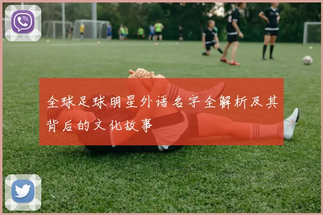 全球足球明星外语名字全解析及其背后的文化故事