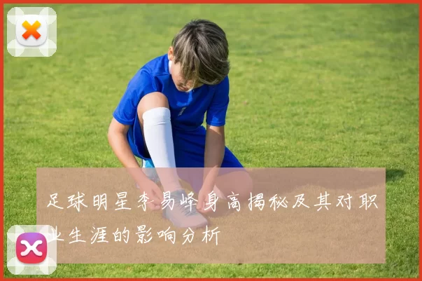 足球明星李易峰身高揭秘及其对职业生涯的影响分析