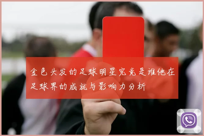 金色头发的足球明星究竟是谁他在足球界的成就与影响力分析