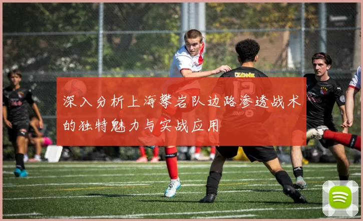 深入分析上海攀岩队边路渗透战术的独特魅力与实战应用