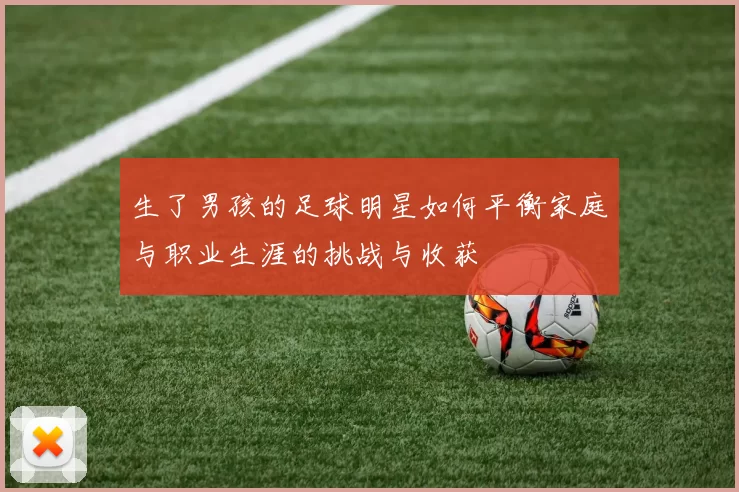 生了男孩的足球明星如何平衡家庭与职业生涯的挑战与收获