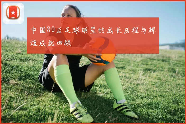中国80后足球明星的成长历程与辉煌成就回顾