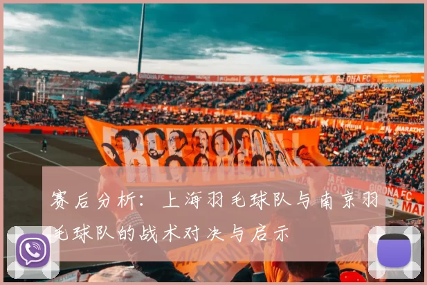 赛后分析：上海羽毛球队与南京羽毛球队的战术对决与启示