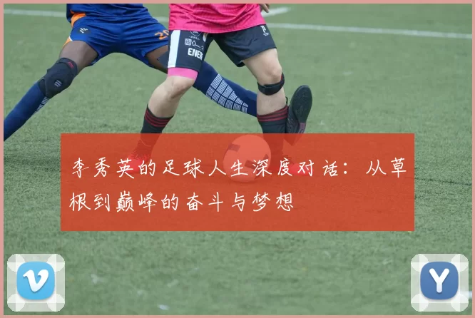 李秀英的足球人生深度对话：从草根到巅峰的奋斗与梦想